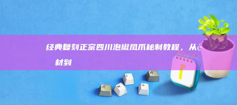 经典复刻：正宗四川泡椒凤爪秘制教程，从选材到成品全解析